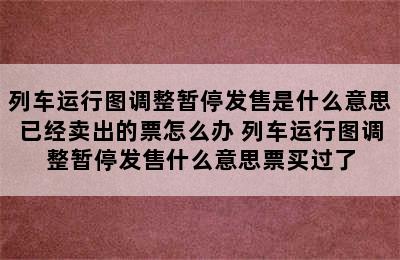 列车运行图调整暂停发售是什么意思已经卖出的票怎么办 列车运行图调整暂停发售什么意思票买过了